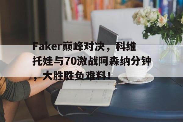 问鼎-关于Faker巅峰对决，科维托娃与70激战阿森纳分钟，大胜胜负难料！的信息